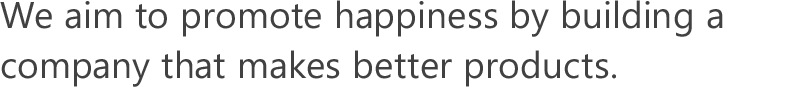 より良い商品づくりを通じて、みなさんに喜んでいただき、みんなが幸福になれる会社へ