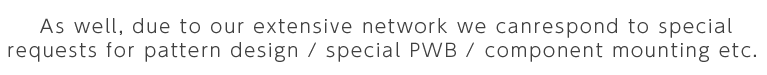 As well, due to our extensive network we canrespond to special requests for pattern design / special PWB / component mounting etc. 