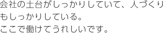 会社の土台がしっかりしていて、人づくりもしっかりしている。ここで働けてうれしいです。
