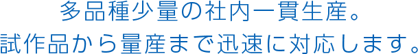 多品種少量の社内一貫生産。試作品から量産まで迅速に対応します。