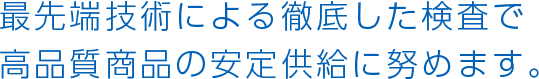 最先端技術による徹底した検査で高品質商品の安定供給に努めます。