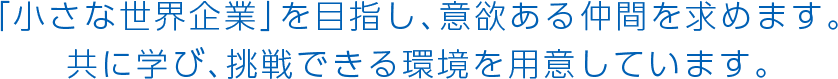 「小さな世界企業」を目指し、意欲ある仲間を求めます。共に学び、挑戦できる環境を用意しています。