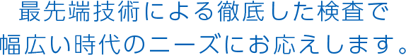 最先端技術による徹底した検査で幅広い時代のニーズにお応えします。